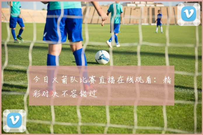 今日火箭队比赛直播在线观看:精彩对决不容错过