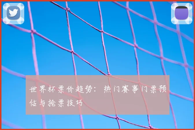 世界杯票价趋势：热门赛事门票预估与抢票技巧