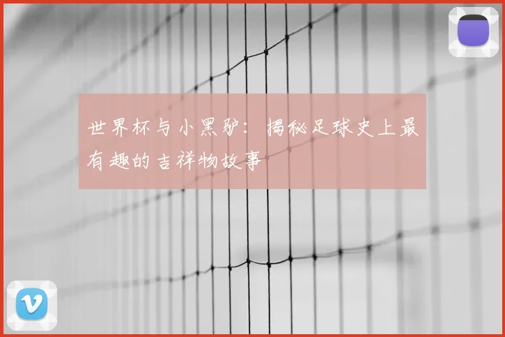 世界杯与小黑驴：揭秘足球史上最有趣的吉祥物故事
