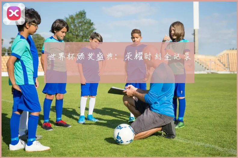 世界杯颁奖盛典：荣耀时刻全记录