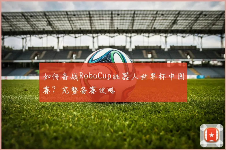 如何备战RoboCup机器人世界杯中国赛？完整备赛攻略