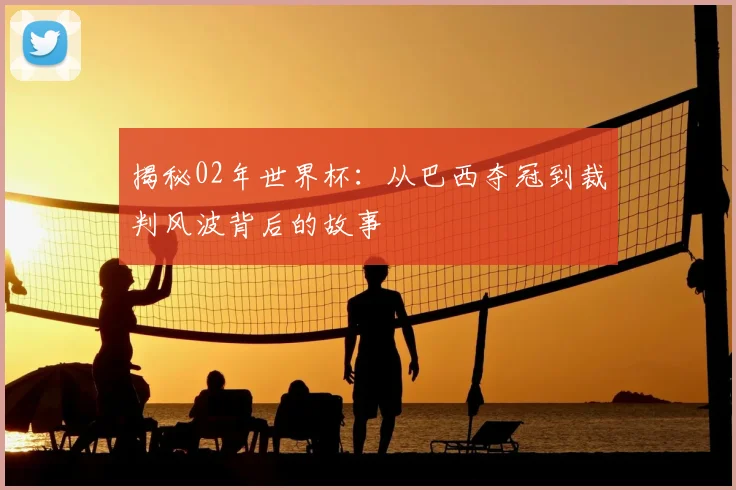 揭秘02年世界杯:从巴西夺冠到裁判风波背后的故事