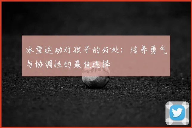 冰雪运动对孩子的好处：培养勇气与协调性的最佳选择