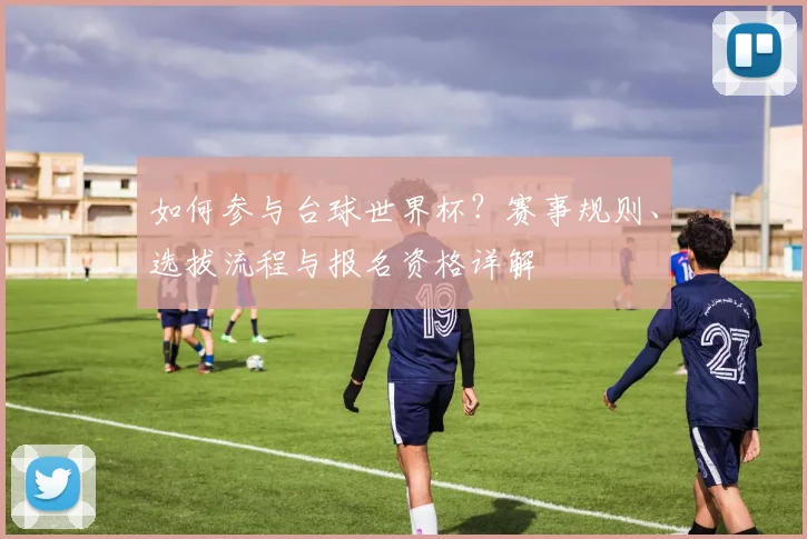 如何参与台球世界杯？赛事规则、选拔流程与报名资格详解