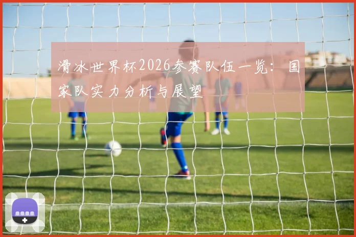 滑冰世界杯2026参赛队伍一览：国家队实力分析与展望