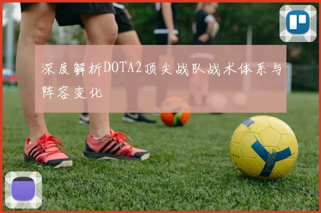 深度解析DOTA2顶尖战队战术体系与阵容变化