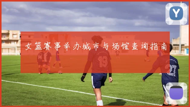 女篮赛事举办城市与场馆查询指南