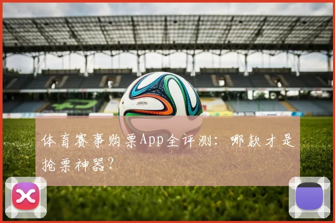 体育赛事购票App全评测：哪款才是抢票神器？
