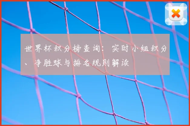 世界杯积分榜查询：实时小组积分、净胜球与排名规则解读