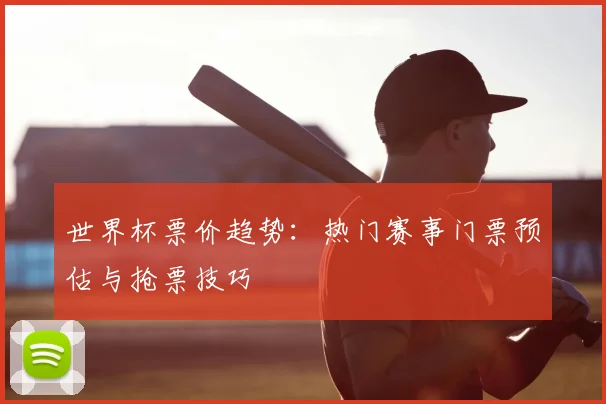 世界杯票价趋势：热门赛事门票预估与抢票技巧
