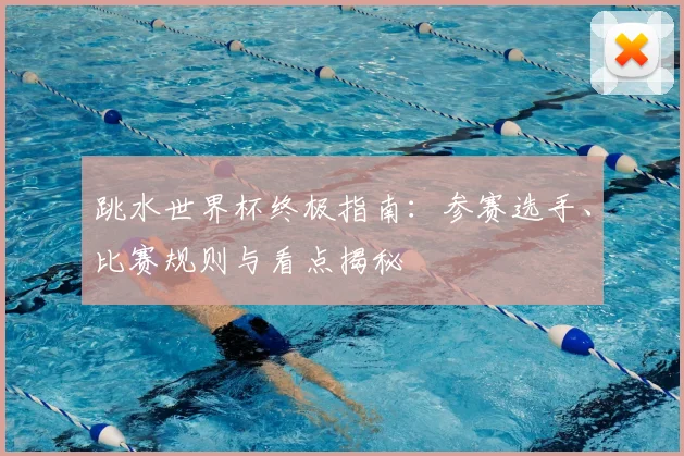 跳水世界杯终极指南：参赛选手、比赛规则与看点揭秘