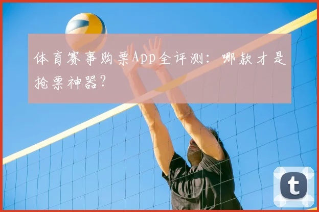 体育赛事购票App全评测：哪款才是抢票神器？