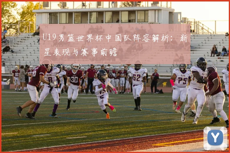 U19男篮世界杯中国队阵容解析:新星表现与赛事前瞻